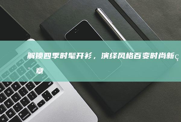 解锁四季时髦开衫，演绎风格百变时尚新篇章